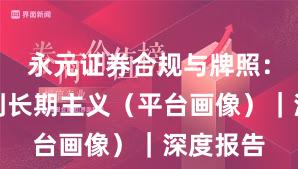 永元证券合规与牌照：如何做到长期主义（平台画像）｜深度报告