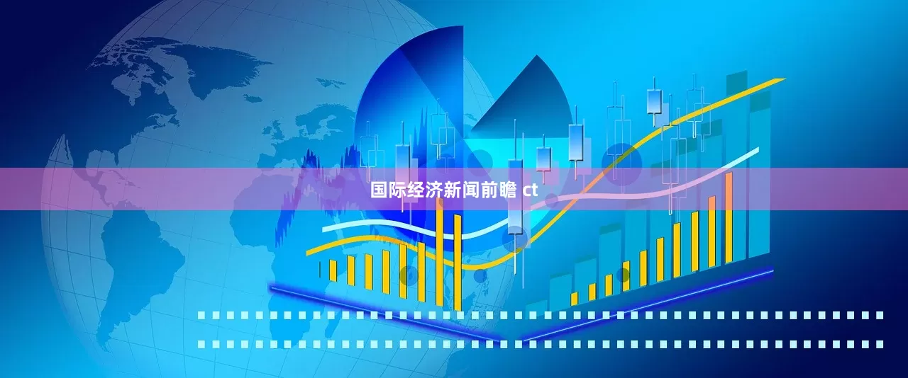 国际经济新闻前瞻 ct