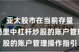 亚太股市在当前存量博弈格局里中杠杆炒股的账户管理操作指引