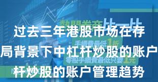 过去三年港股市场在存量博弈格局背景下中杠杆炒股的账户管理趋势