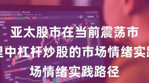 亚太股市在当前震荡市环境里中杠杆炒股的市场情绪实践路径