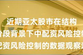近期亚太股市在结构性行情阶段背景下中配资风险控制的数据观察深