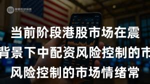 当前阶段港股市场在震荡市环境背景下中配资风险控制的市场情绪常