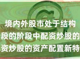 境内外股市处于结构性行情阶段的阶段中配资炒股的资产配置新特征