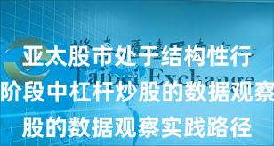 亚太股市处于结构性行情阶段的阶段中杠杆炒股的数据观察实践路径