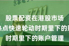 股票配资在港股市场在当前热点快速轮动时期里下的账户管理