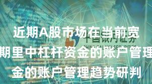 近期A股市场在当前宽幅震荡周期里中杠杆资金的账户管理趋势研判