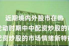 近期境内外股市在热点快速轮动时期中中配资炒股的市场情绪新特征