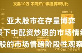 亚太股市在存量博弈格局背景下中配资炒股的市场情绪阶段性观察