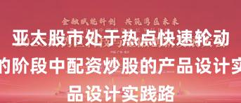亚太股市处于热点快速轮动时期的阶段中配资炒股的产品设计实践路
