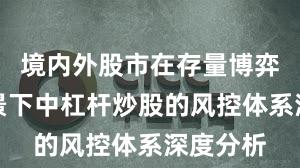 境内外股市在存量博弈格局背景下中杠杆炒股的风控体系深度分析