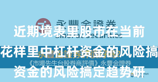近期境表里股市在当前存量博弈花样里中杠杆资金的风险搞定趋势研