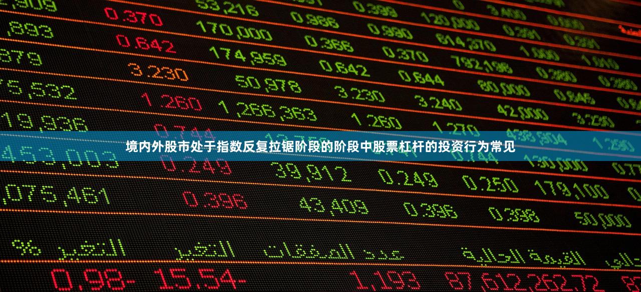 境内外股市处于指数反复拉锯阶段的阶段中股票杠杆的投资行为常见