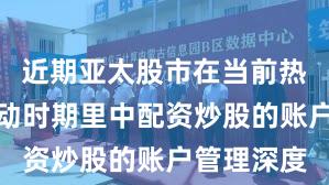 近期亚太股市在当前热点快速轮动时期里中配资炒股的账户管理深度
