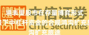 境表里股市在存量博弈形式布景下中杠杆资金的合规鸿沟扩充旅途