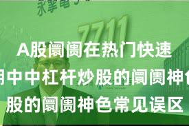 A股阛阓在热门快速轮动时期中中杠杆炒股的阛阓神色常见误区
