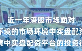 近一年港股市场面对震荡市环境的市场环境中实盘配资平台的投资行