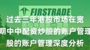 过去三年港股市场在宽幅震荡周期中中配资炒股的账户管理深度分析