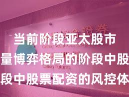 当前阶段亚太股市处于存量博弈格局的阶段中股票配资的风控体系趋