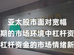 亚太股市面对宽幅震荡周期的市场环境中杠杆资金的市场情绪新特征
