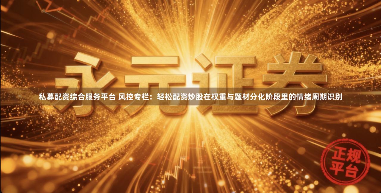 私募配资综合服务平台 风控专栏：轻松配资炒股在权重与题材分化阶段里的情绪周期识别