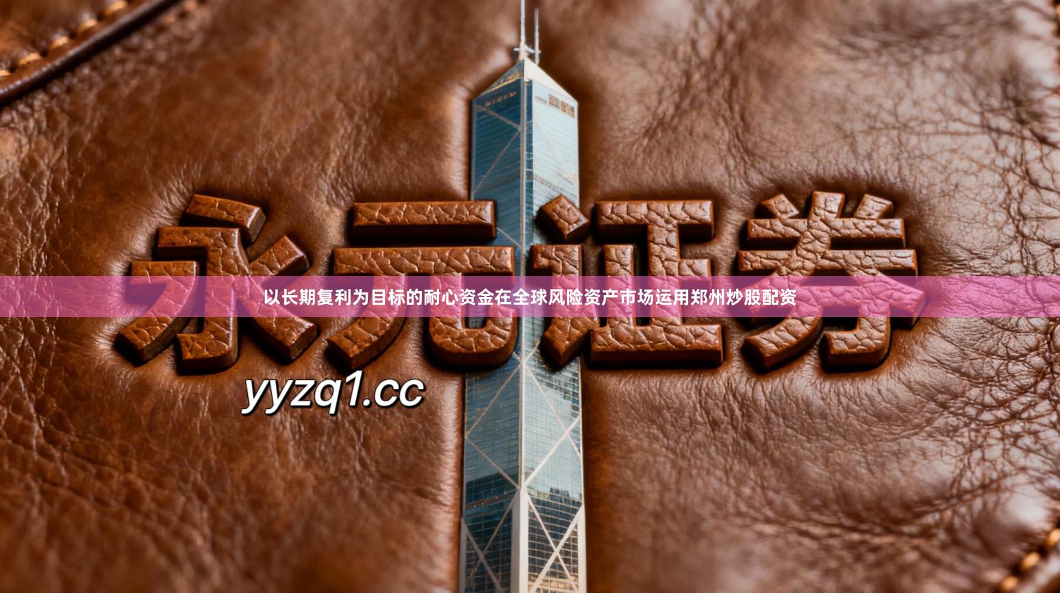 以长期复利为目标的耐心资金在全球风险资产市场运用郑州炒股配资