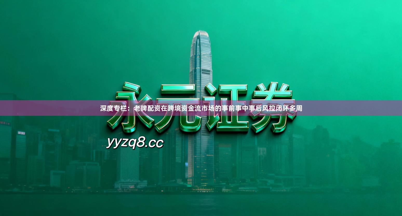 深度专栏：老牌配资在跨境资金流市场的事前事中事后风控闭环多周