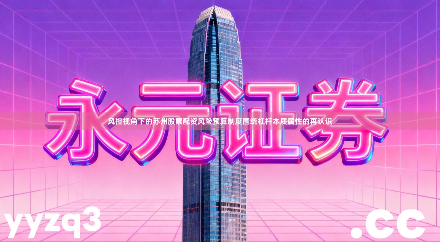 风控视角下的苏州股票配资风险预算制度围绕杠杆本质属性的再认识