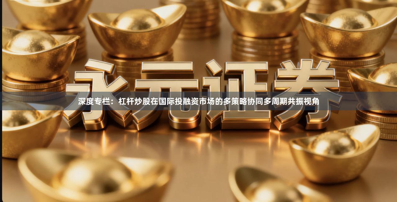 深度专栏：杠杆炒股在国际投融资市场的多策略协同多周期共振视角