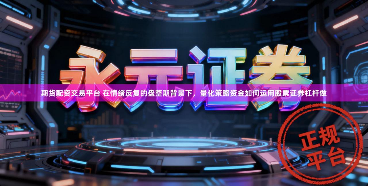 期货配资交易平台 在情绪反复的盘整期背景下,量化策略资金如何运用股票证券杠杆做