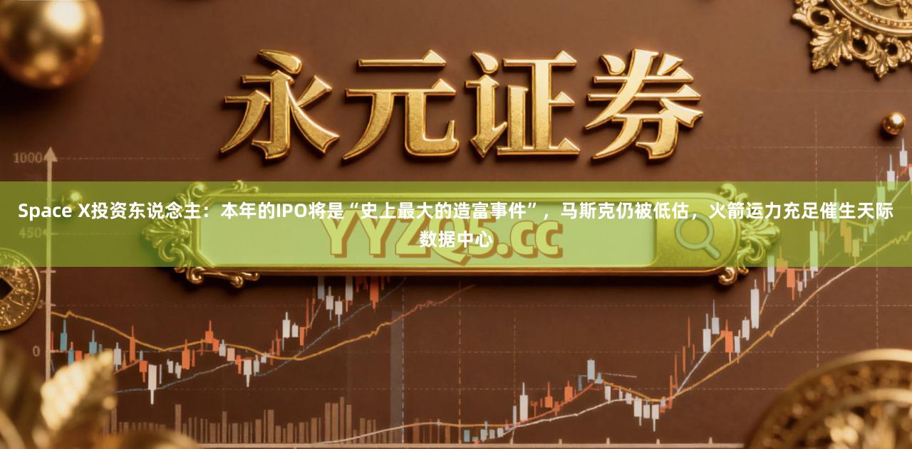Space X投资东说念主：本年的IPO将是“史上最大的造富事件”，马斯克仍被低估，火箭运力充足催生天际数据中心