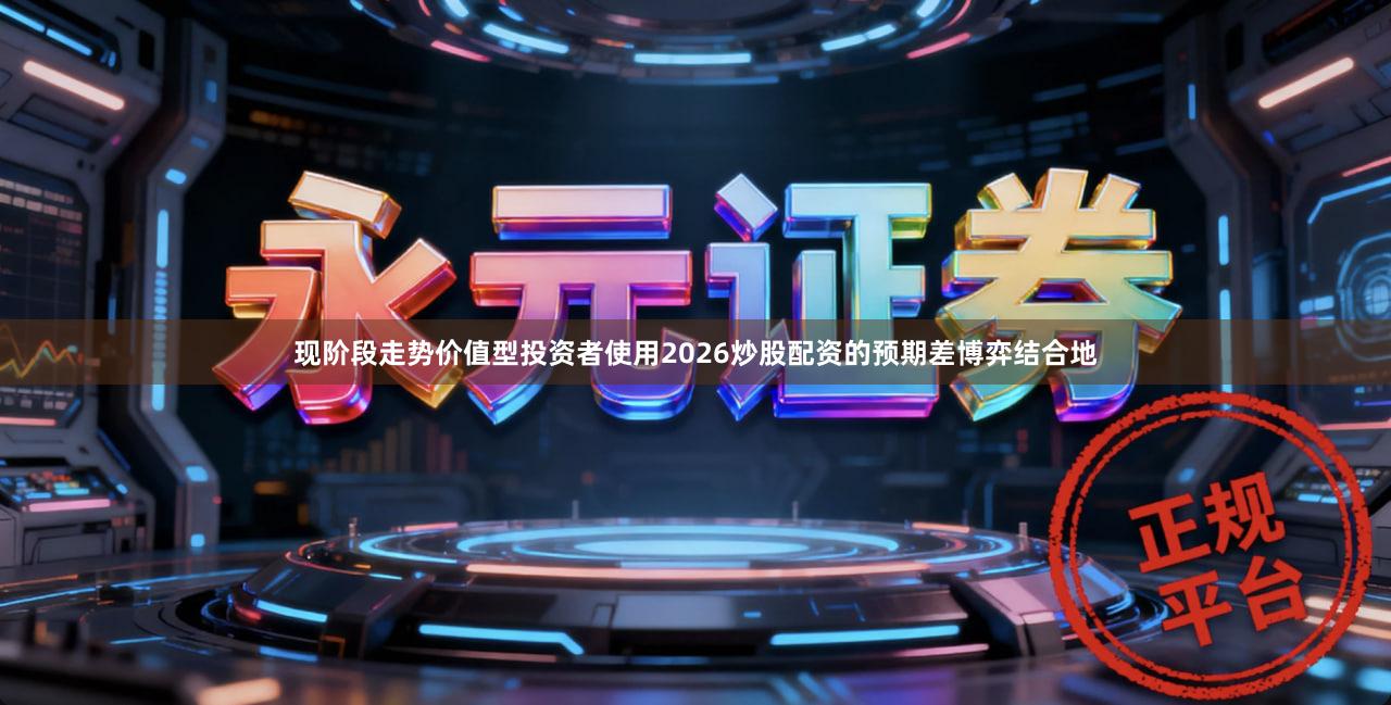 现阶段走势价值型投资者使用2026炒股配资的预期差博弈结合地