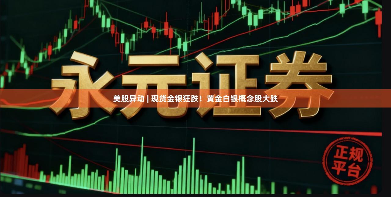 美股异动 | 现货金银狂跌!黄金白银概念股大跌