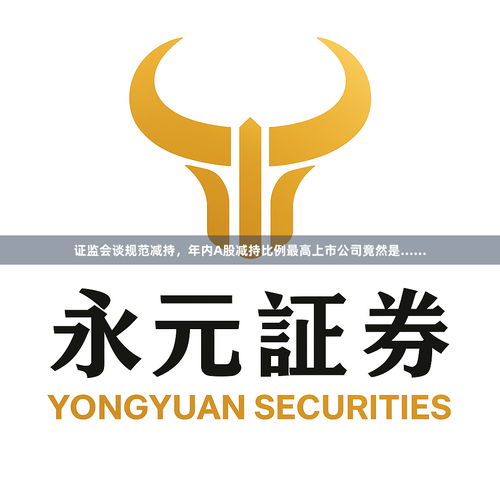 证监会谈规范减持,年内A股减持比例最高上市公司竟然是......