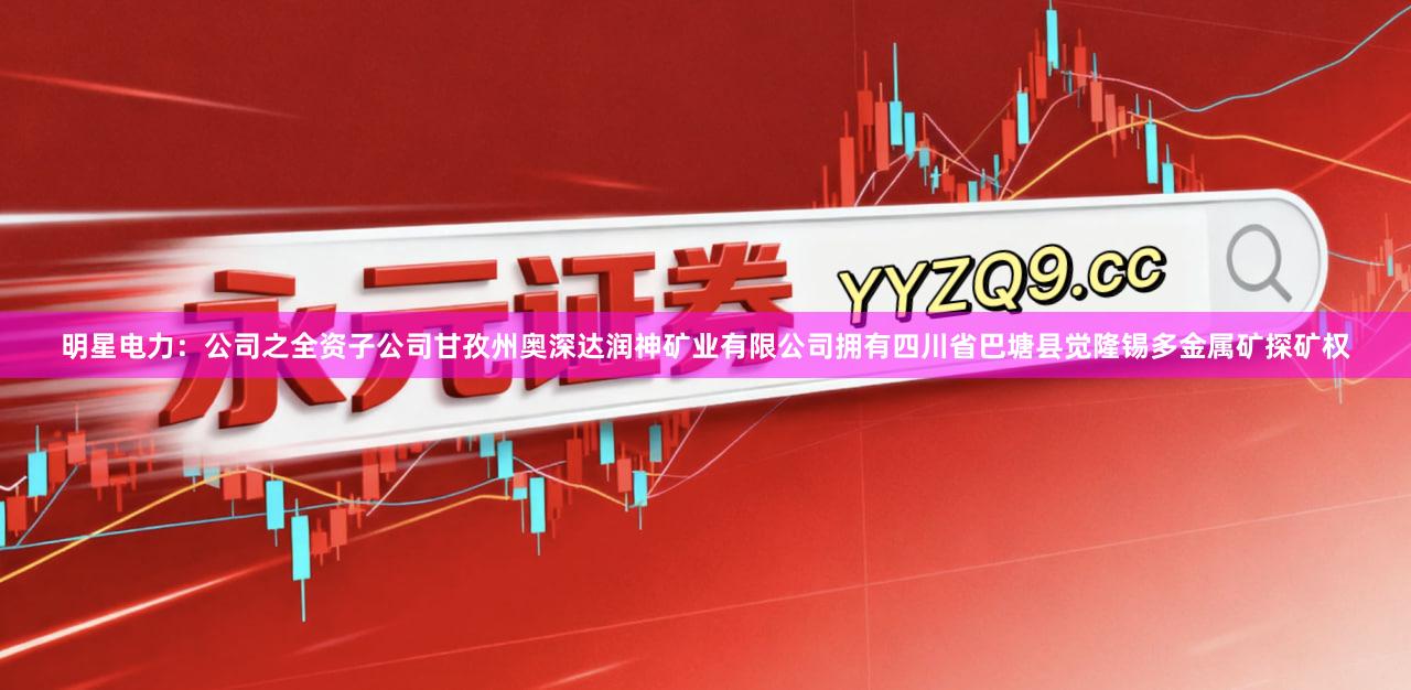 明星电力：公司之全资子公司甘孜州奥深达润神矿业有限公司拥有四川省巴塘县觉隆锡多金属矿探矿权